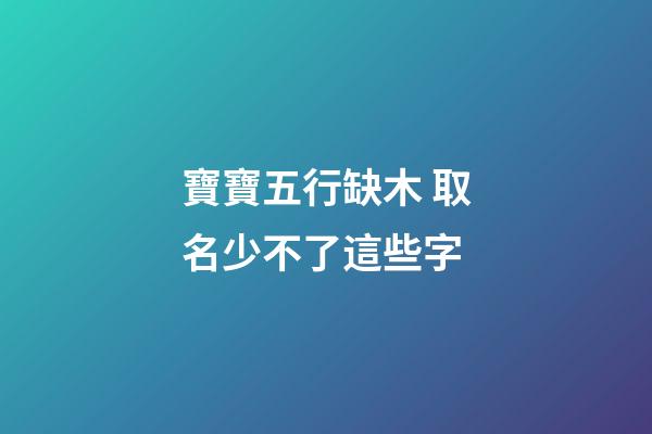 寶寶五行缺木 取名少不了這些字